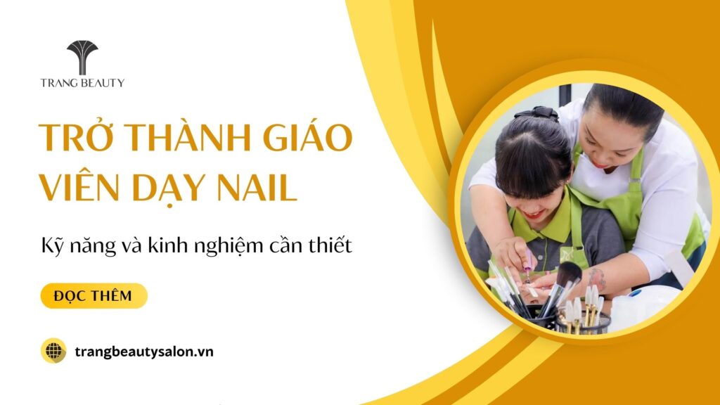 Làm thế nào để trở thành giáo viên dạy nail chuyên nghiệp? Kỹ năng và kinh nghiệm cần thiết 1 giao vien day nail